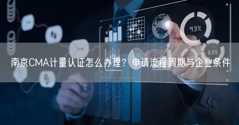 南京CMA计量认证怎么办理,申请流程周期与企业条件