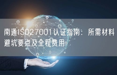 南通ISO27001认证指南,所需材料避坑要点及全程费用