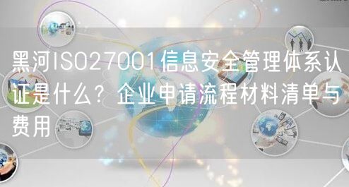 黑河ISO27001信息安全管理体系认证是什么,企业申请流程材料清单与费用